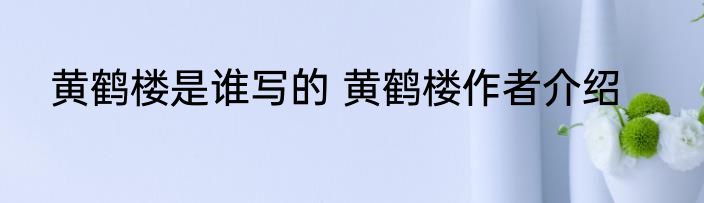 黄鹤楼是谁写的 黄鹤楼作者介绍