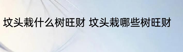 坟头栽什么树旺财 坟头栽哪些树旺财