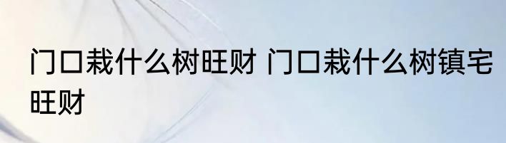 大门两侧栽什么树旺财 大门口两边最旺宅的树