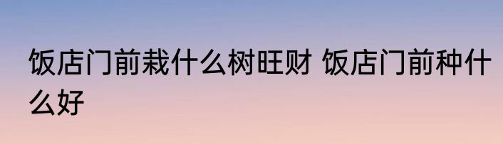 饭店门前栽什么树旺财 饭店门前种什么好