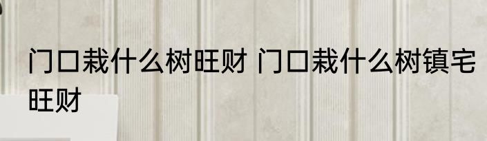门口栽什么树旺财 门口栽什么树镇宅旺财