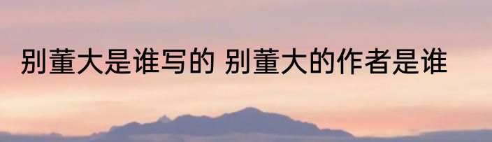 别董大是谁写的 别董大的作者是谁