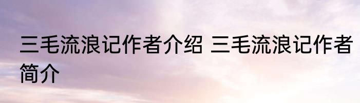 三毛流浪记作者介绍 三毛流浪记作者简介