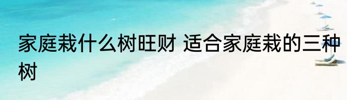 家庭栽什么树旺财 适合家庭栽的三种树