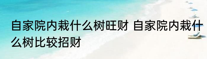 自家院内栽什么树旺财 自家院内栽什么树比较招财