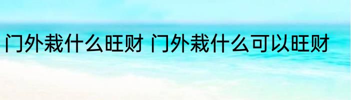 门外栽什么旺财 门外栽什么可以旺财
