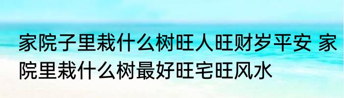 家院子里栽什么树旺人旺财岁平安 家院里栽什么树最好旺宅旺风水