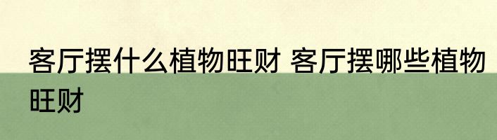 客厅摆什么植物旺财 客厅摆哪些植物旺财