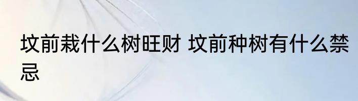 坟前栽什么树旺财 坟前种树有什么禁忌