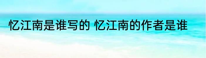 忆江南是谁写的 忆江南的作者是谁