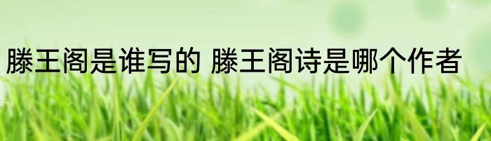 滕王阁是谁写的 滕王阁诗是哪个作者