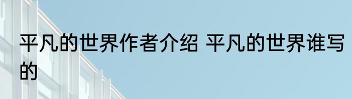 平凡的世界作者介绍 平凡的世界谁写的