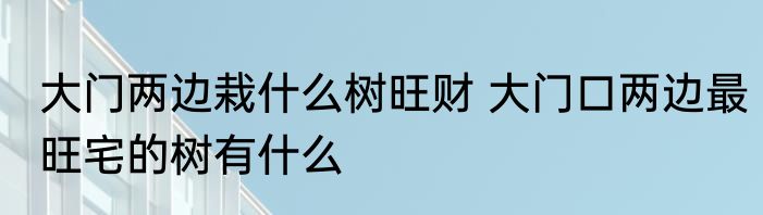 大门两边栽什么树旺财 大门口两边最旺宅的树有什么