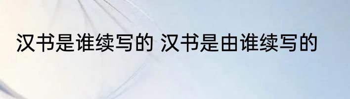 汉书是谁续写的 汉书是由谁续写的