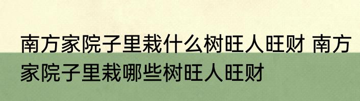 南方家院子里栽什么树旺人旺财 南方家院子里栽哪些树旺人旺财