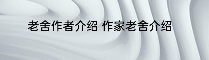 老舍作者介绍 作家老舍介绍