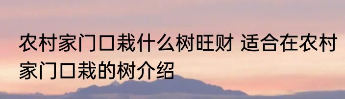 农村家门口栽什么树旺财 适合在农村家门口栽的树介绍