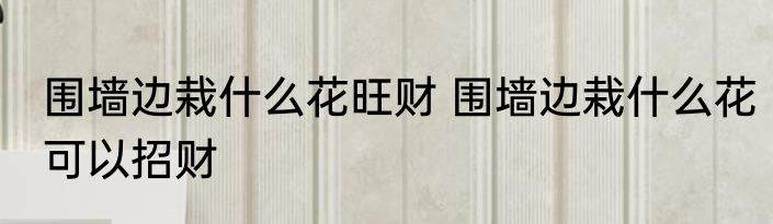 围墙边栽什么花旺财 围墙边栽什么花可以招财