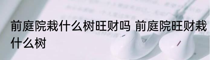 前庭院栽什么树旺财吗 前庭院旺财栽什么树