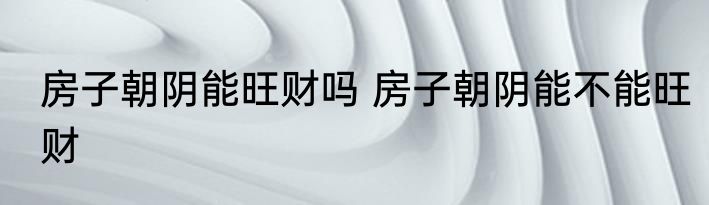房子朝阴能旺财吗 房子朝阴能不能旺财