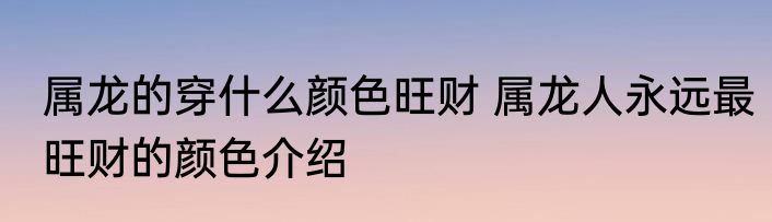 属龙的穿什么颜色旺财 属龙人永远最旺财的颜色介绍