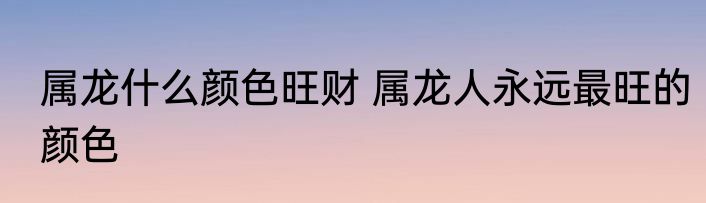 属龙什么颜色旺财 属龙人永远最旺的颜色