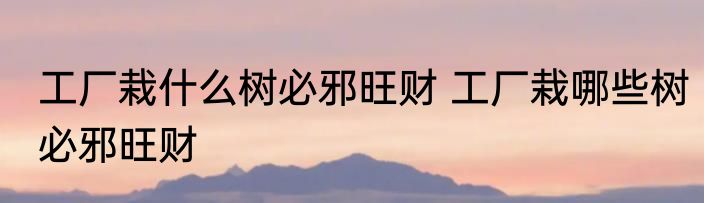 工厂栽什么树必邪旺财 工厂栽哪些树必邪旺财