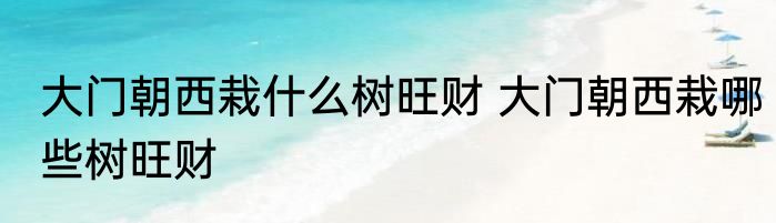 大门朝西栽什么树旺财 大门朝西栽哪些树旺财