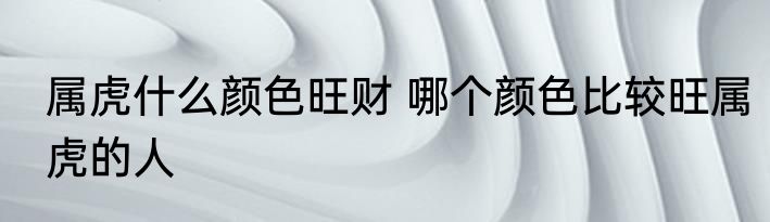 属虎什么颜色旺财 哪个颜色比较旺属虎的人