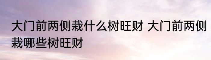 大门前两侧栽什么树旺财 大门前两侧栽哪些树旺财