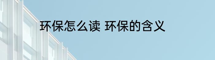 环保怎么读 环保的含义
