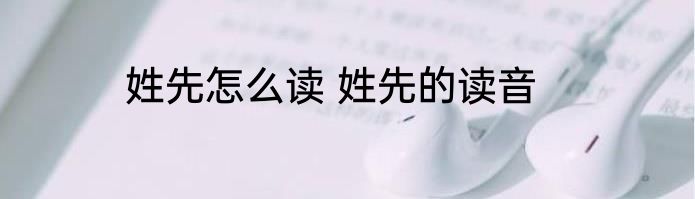 姓先怎么读 姓先的读音