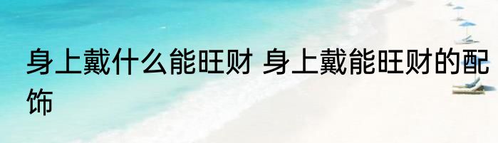 身上戴什么能旺财 身上戴能旺财的配饰