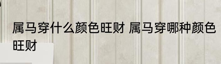 属马穿什么颜色旺财 属马穿哪种颜色旺财