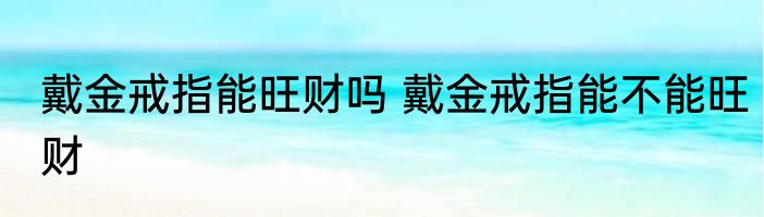 戴金戒指能旺财吗 戴金戒指能不能旺财