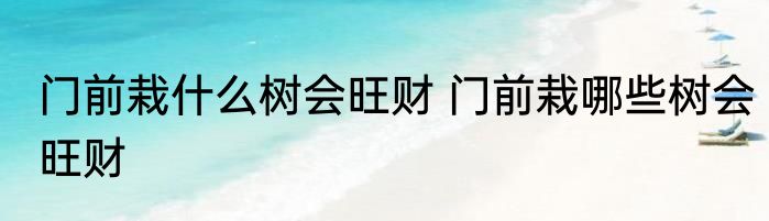 门前栽什么树会旺财 门前栽哪些树会旺财