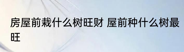 房屋前栽什么树旺财 屋前种什么树最旺