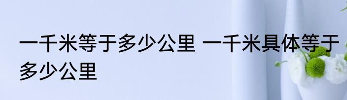一千米等于多少公里 一千米具体等于多少公里