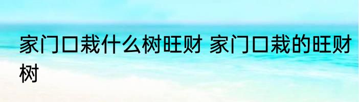 家门口栽什么树旺财 家门口栽的旺财树