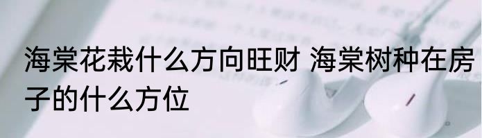 海棠花栽什么方向旺财 海棠树种在房子的什么方位