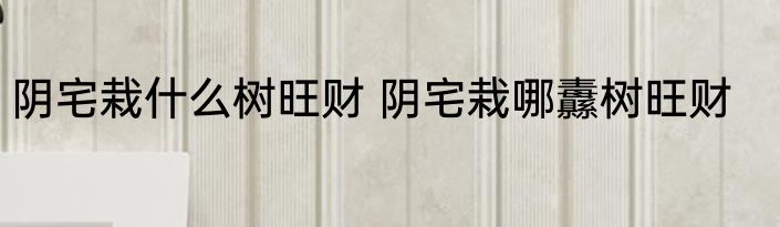阴宅栽什么树旺财 阴宅栽哪纛树旺财