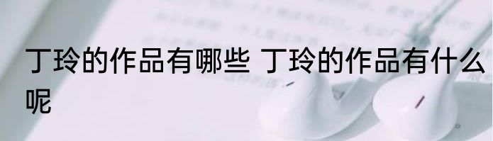 丁玲的作品有哪些 丁玲的作品有什么呢