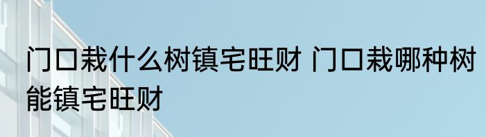 门口栽什么树镇宅旺财 门口栽哪种树能镇宅旺财