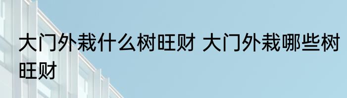 大门外栽什么树旺财 大门外栽哪些树旺财