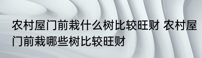 农村屋门前栽什么树比较旺财 农村屋门前栽哪些树比较旺财