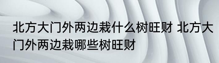 北方大门外两边栽什么树旺财 北方大门外两边栽哪些树旺财