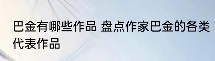 巴金有哪些作品 盘点作家巴金的各类代表作品