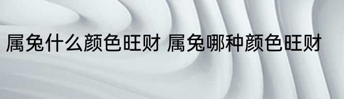 属兔什么颜色旺财 属兔哪种颜色旺财