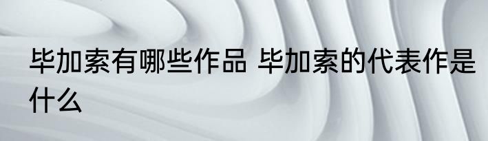 毕加索有哪些作品 毕加索的代表作是什么
