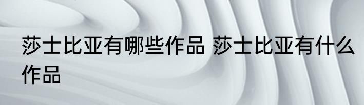 莎士比亚有哪些作品 莎士比亚有什么作品